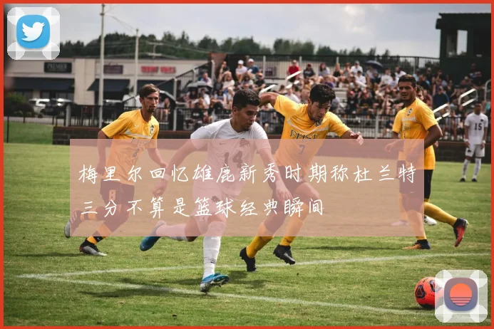 梅里尔回忆雄鹿新秀时期称杜兰特三分不算是篮球经典瞬间