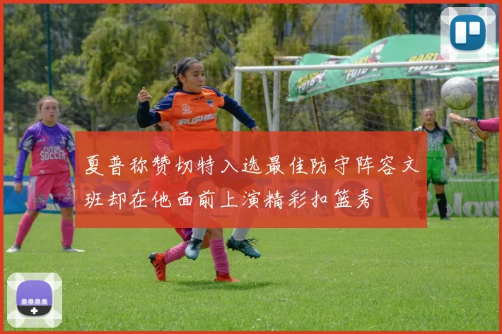 夏普称赞切特入选最佳防守阵容文班却在他面前上演精彩扣篮秀