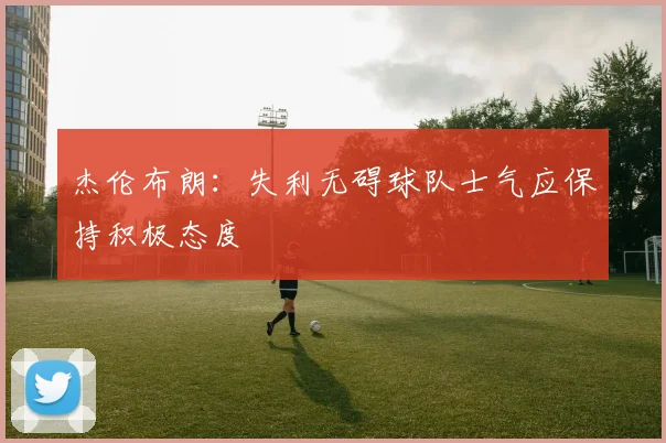 杰伦布朗：失利无碍球队士气应保持积极态度