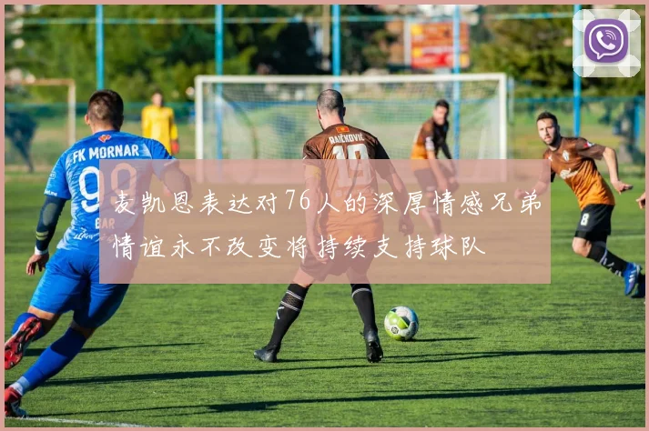 麦凯恩表达对76人的深厚情感兄弟情谊永不改变将持续支持球队