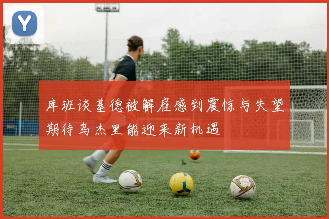 库班谈基德被解雇感到震惊与失望期待乌杰里能迎来新机遇