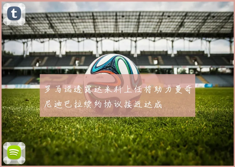 罗马诺透露达米科上任将助力曼奇尼迪巴拉续约协议接近达成