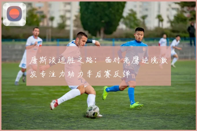 唐斯谈连胜之路：面对老鹰逆境激发专注力助力季后赛反弹