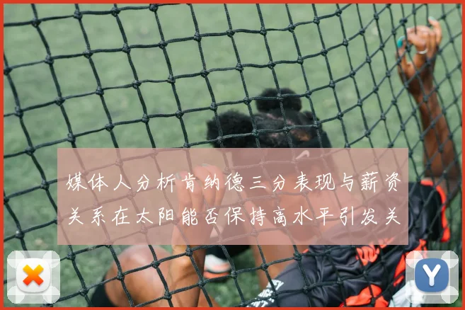 媒体人分析肯纳德三分表现与薪资关系在太阳能否保持高水平引发关注