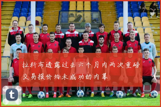 拉科布透露过去六个月内两次重磅交易报价均未成功的内幕