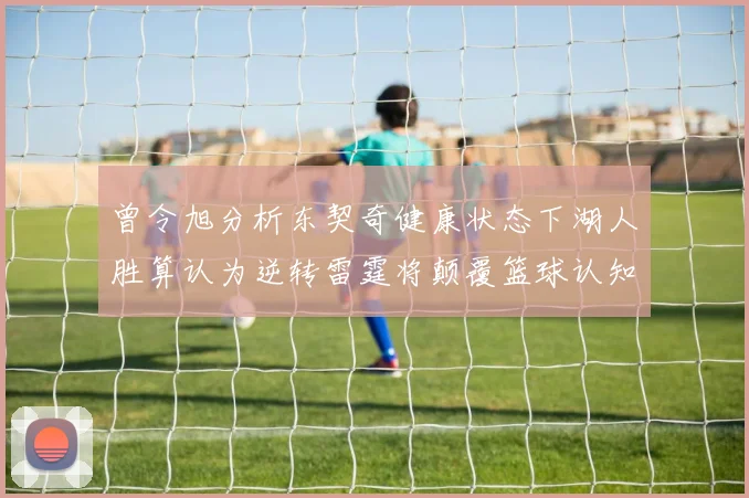 曾令旭分析东契奇健康状态下湖人胜算认为逆转雷霆将颠覆篮球认知