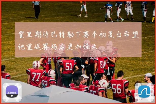 霍里期待巴特勒下赛季初复出希望他重返赛场后更加强大