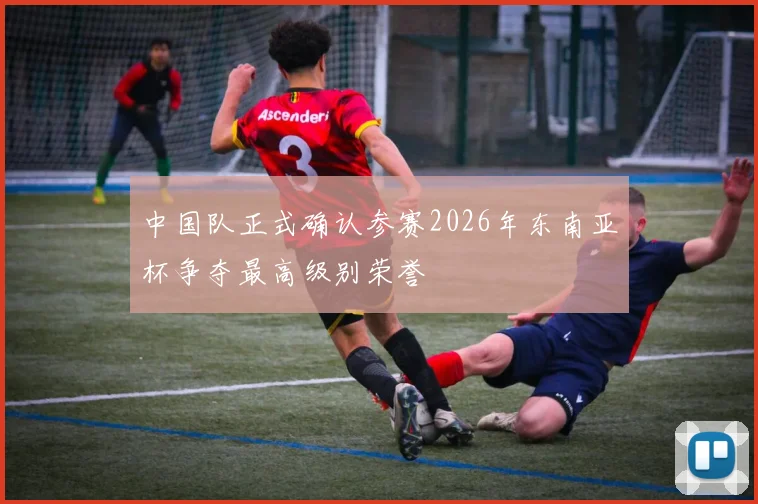 中国队正式确认参赛2026年东南亚杯争夺最高级别荣誉