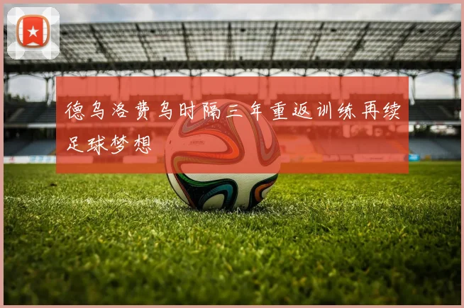 德乌洛费乌时隔三年重返训练再续足球梦想