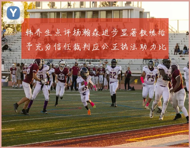 韩乔生点评杨瀚森进步显著教练给予充分信任裁判应公正执法助力比赛发展