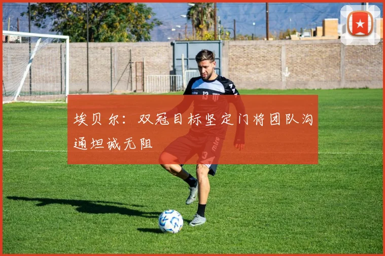 埃贝尔：双冠目标坚定门将团队沟通坦诚无阻