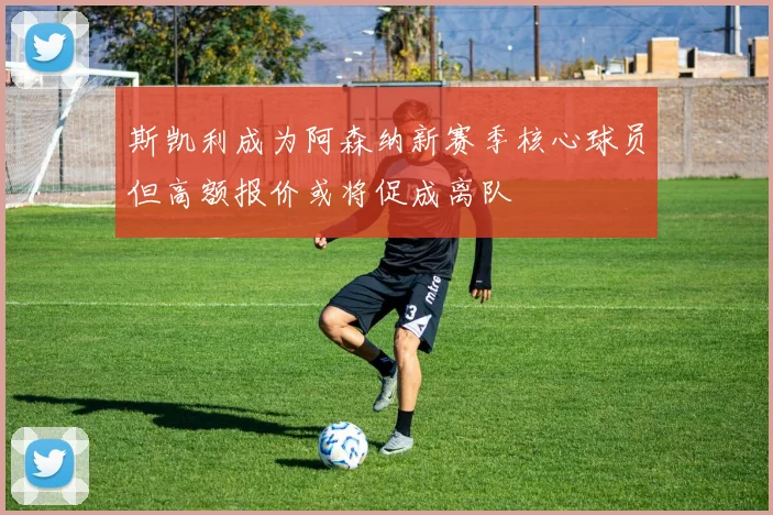 斯凯利成为阿森纳新赛季核心球员但高额报价或将促成离队