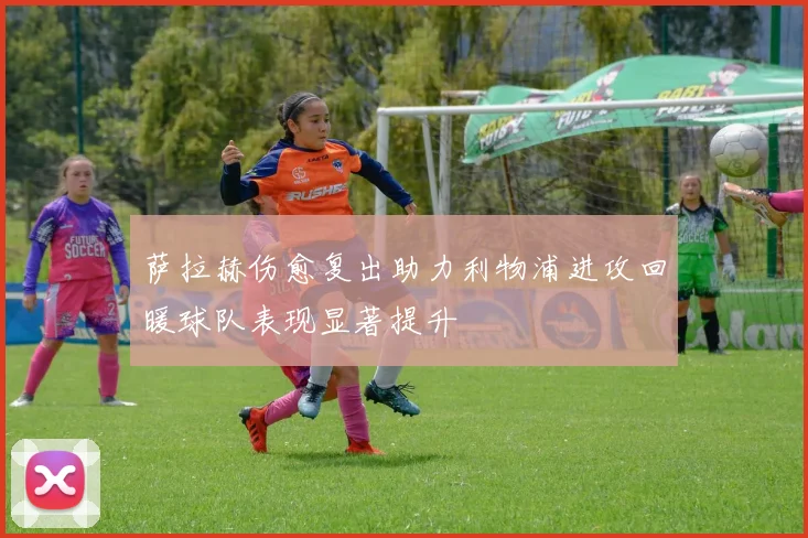 萨拉赫伤愈复出助力利物浦进攻回暖球队表现显著提升