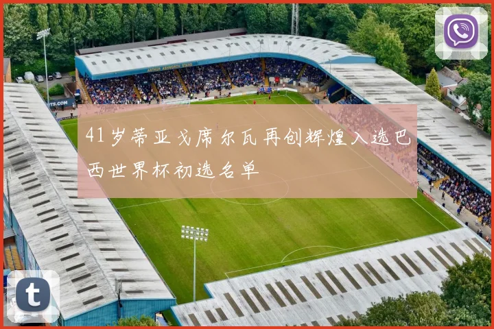 41岁蒂亚戈席尔瓦再创辉煌入选巴西世界杯初选名单