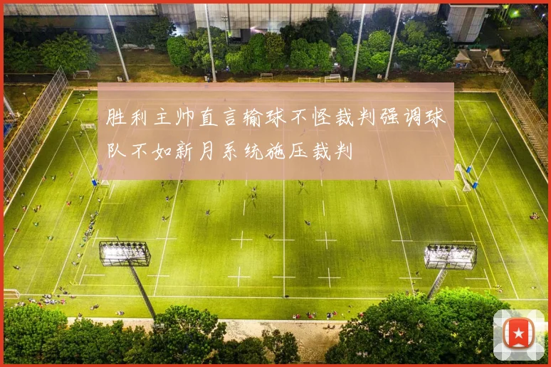 胜利主帅直言输球不怪裁判强调球队不如新月系统施压裁判
