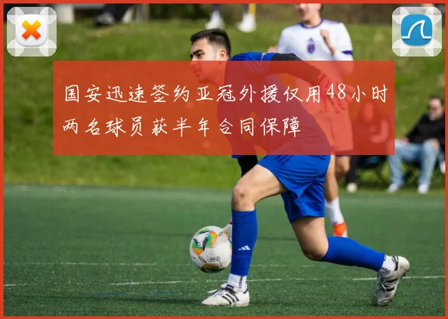 国安迅速签约亚冠外援仅用48小时两名球员获半年合同保障