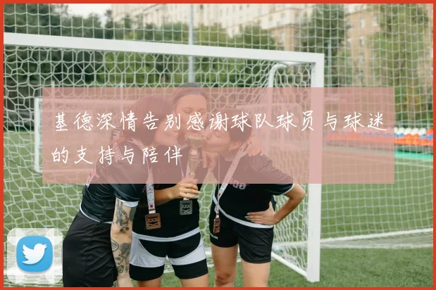 基德深情告别感谢球队球员与球迷的支持与陪伴