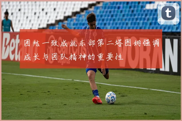 团结一致成就东部第二塔图姆强调成长与团队精神的重要性