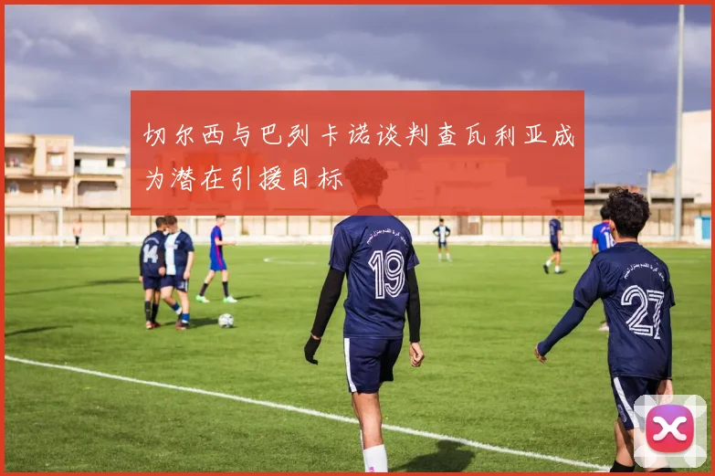 切尔西与巴列卡诺谈判查瓦利亚成为潜在引援目标