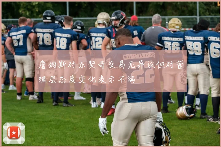 詹姆斯对东契奇交易无异议但对管理层态度变化表示不满