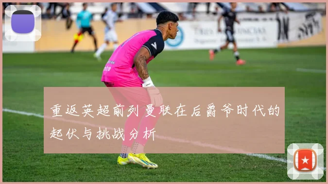 重返英超前列曼联在后爵爷时代的起伏与挑战分析