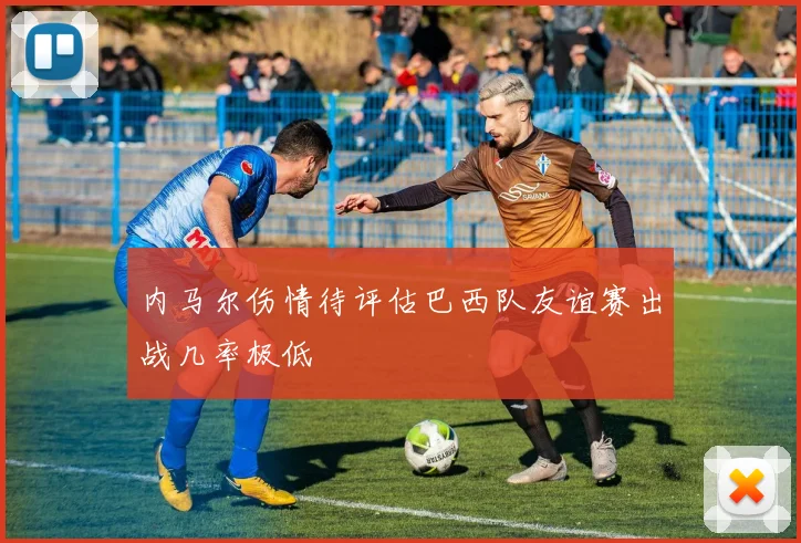 内马尔伤情待评估巴西队友谊赛出战几率极低