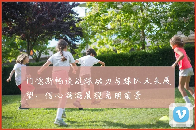 门德斯畅谈进球动力与球队未来展望，信心满满展现光明前景