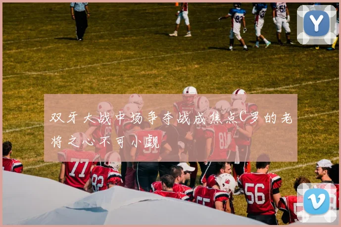 双牙大战中场争夺战成焦点C罗的老将之心不可小觑