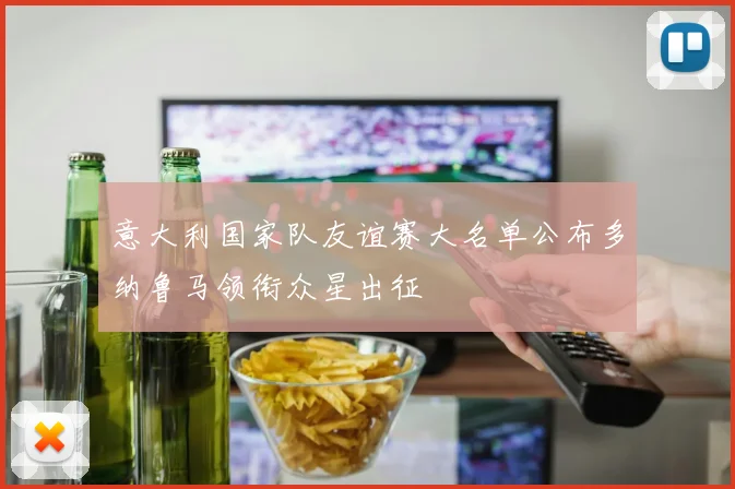 意大利国家队友谊赛大名单公布多纳鲁马领衔众星出征